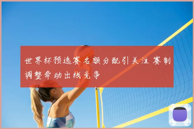 世界杯预选赛名额分配引关注 赛制调整牵动出线竞争