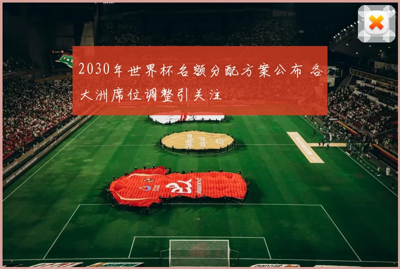 2030年世界杯名额分配方案公布 各大洲席位调整引关注