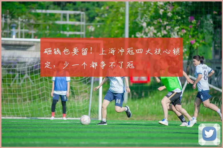 砸钱也要留！上海冲冠四大核心锁定，少一个都争不了冠
