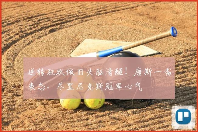 逆转狂欢依旧头脑清醒！唐斯一番表态，尽显尼克斯冠军心气