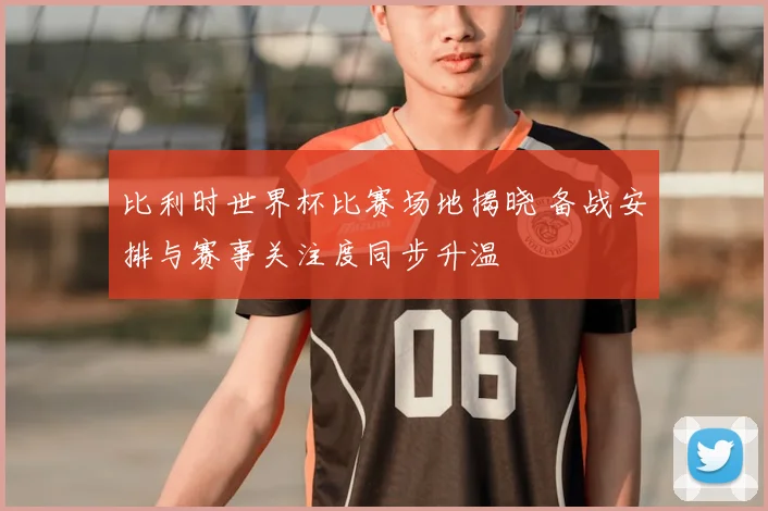 比利时世界杯比赛场地揭晓 备战安排与赛事关注度同步升温