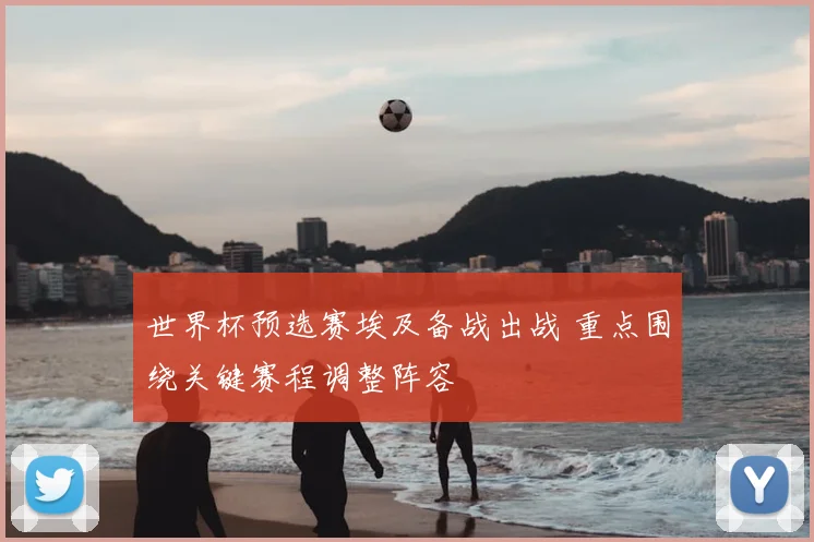 世界杯预选赛埃及备战出战 重点围绕关键赛程调整阵容
