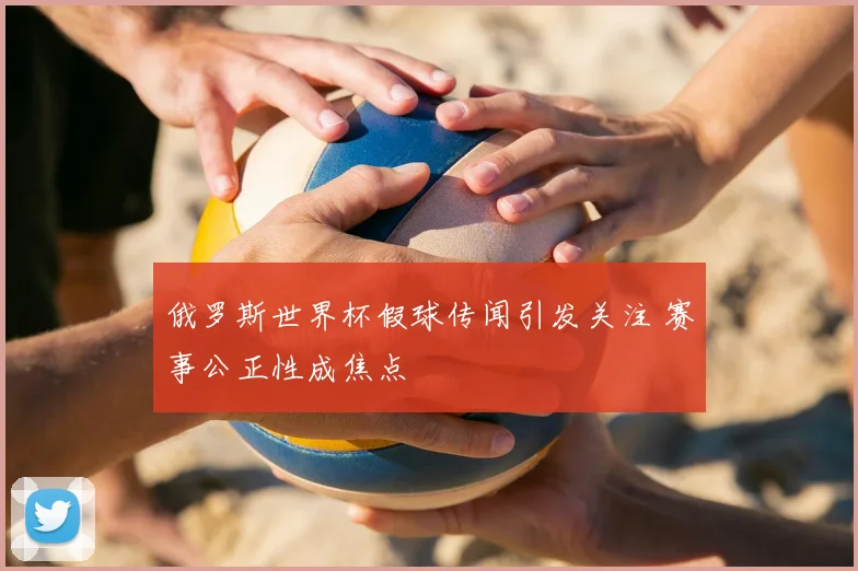 俄罗斯世界杯假球传闻引发关注 赛事公正性成焦点