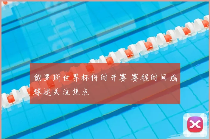 俄罗斯世界杯何时开赛 赛程时间成球迷关注焦点
