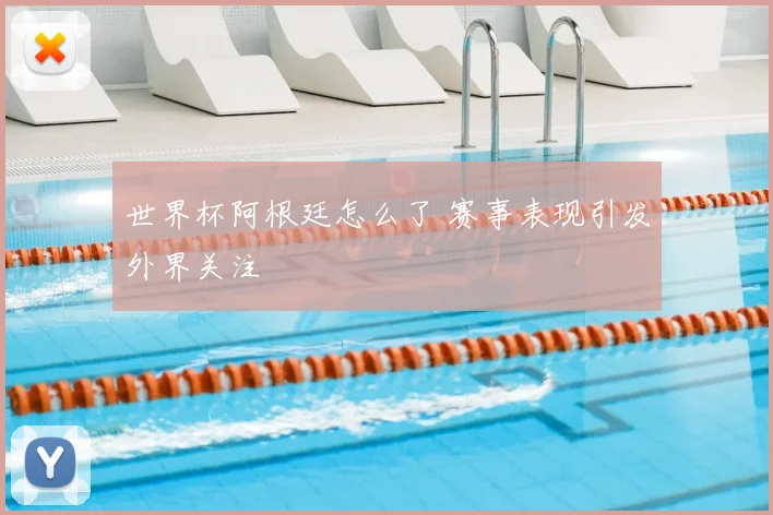世界杯阿根廷怎么了 赛事表现引发外界关注