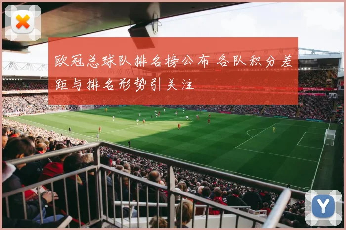 欧冠总球队排名榜公布 各队积分差距与排名形势引关注