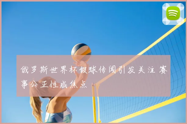 俄罗斯世界杯假球传闻引发关注 赛事公正性成焦点