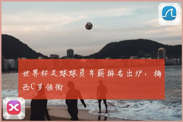 世界杯足球球员年薪排名出炉，梅西C罗领衔