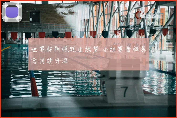 世界杯阿根廷出线望 小组赛晋级悬念持续升温