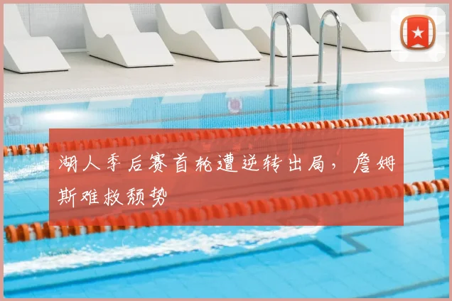 湖人季后赛首轮遭逆转出局,詹姆斯难救颓势