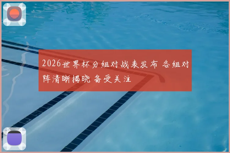 2026世界杯分组对战表发布 各组对阵清晰揭晓 备受关注