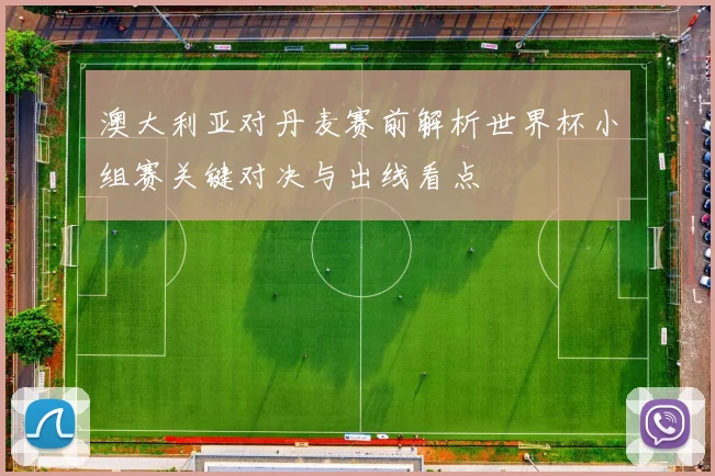 澳大利亚对丹麦赛前解析世界杯小组赛关键对决与出线看点