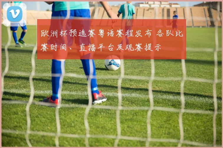 欧洲杯预选赛粤语赛程发布 各队比赛时间、直播平台及观赛提示