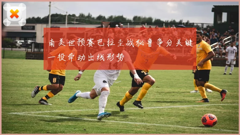 南美世预赛巴拉圭战秘鲁争分关键一役牵动出线形势