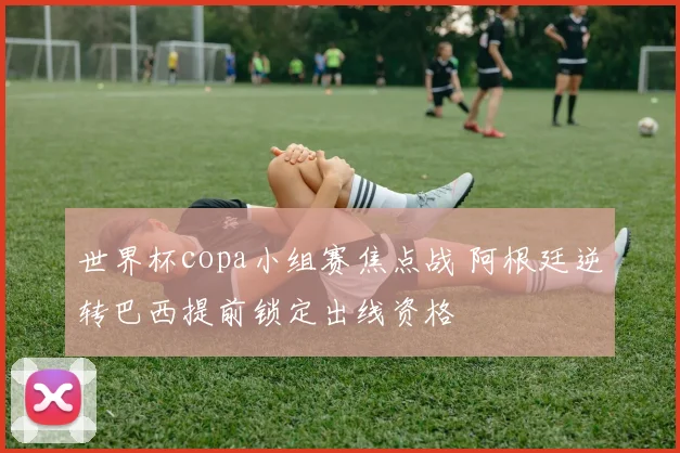 世界杯copa小组赛焦点战 阿根廷逆转巴西提前锁定出线资格
