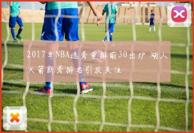 2017年NBA选秀重排前30出炉 湖人火箭新秀排名引发关注
