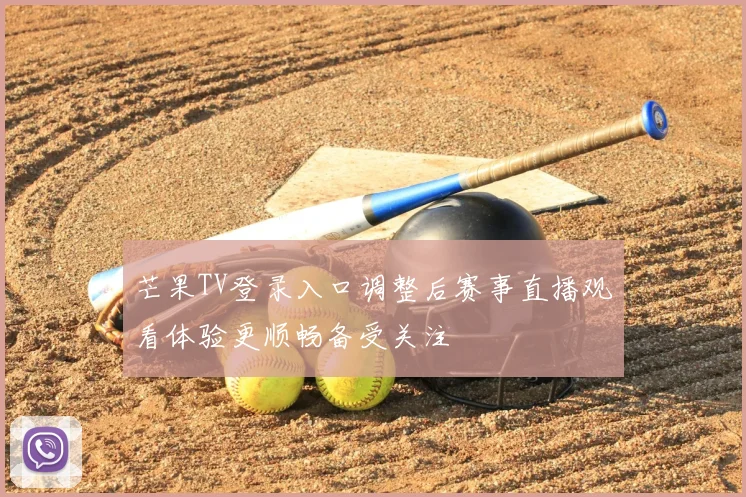 芒果TV登录入口调整后赛事直播观看体验更顺畅备受关注