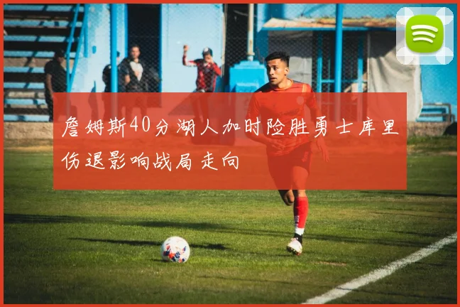 詹姆斯40分湖人加时险胜勇士库里伤退影响战局走向