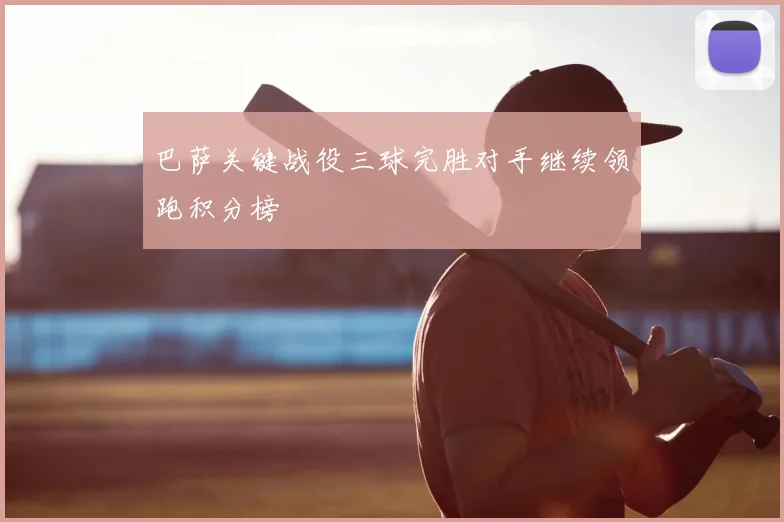 巴萨关键战役三球完胜对手继续领跑积分榜