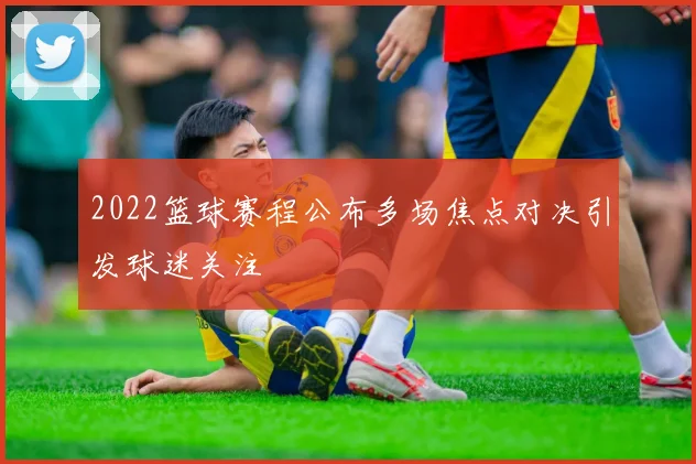 2022篮球赛程公布多场焦点对决引发球迷关注