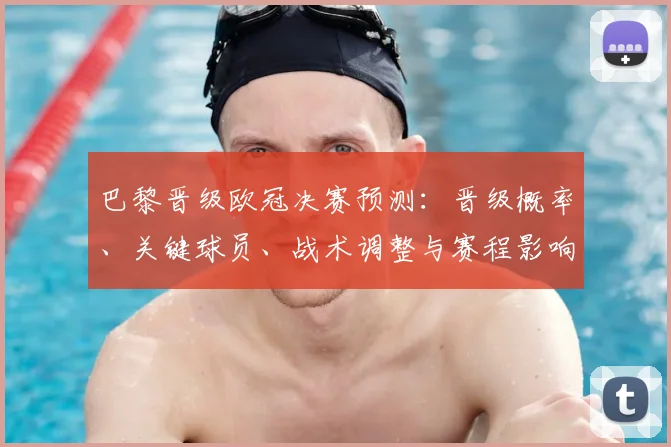 巴黎晋级欧冠决赛预测：晋级概率、关键球员、战术调整与赛程影响