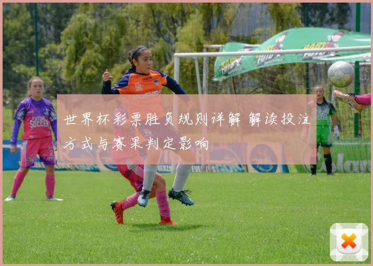 世界杯彩票胜负规则详解 解读投注方式与赛果判定影响