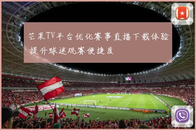 芒果TV平台优化赛事直播下载体验 提升球迷观赛便捷度