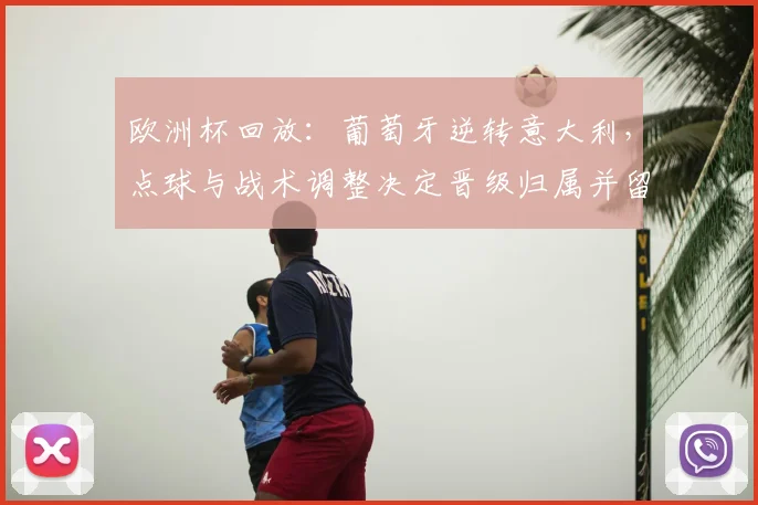 欧洲杯回放：葡萄牙逆转意大利，点球与战术调整决定晋级归属并留下赛后看点