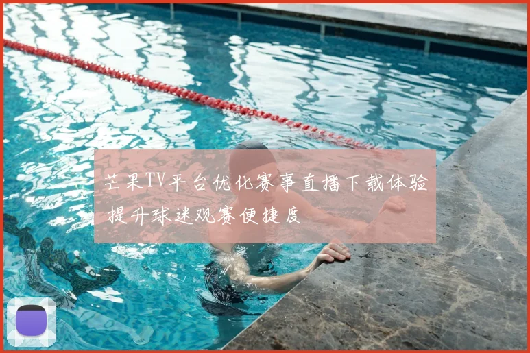 芒果TV平台优化赛事直播下载体验 提升球迷观赛便捷度