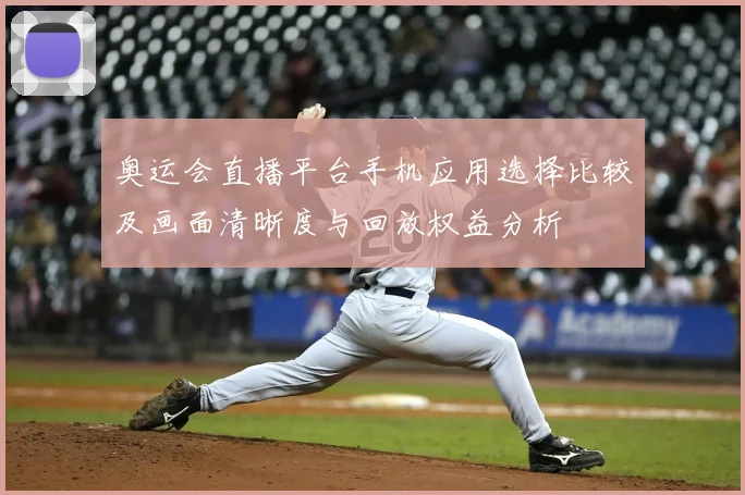 奥运会直播平台手机应用选择比较及画面清晰度与回放权益分析