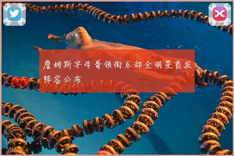 詹姆斯字母哥领衔东部全明星首发阵容公布