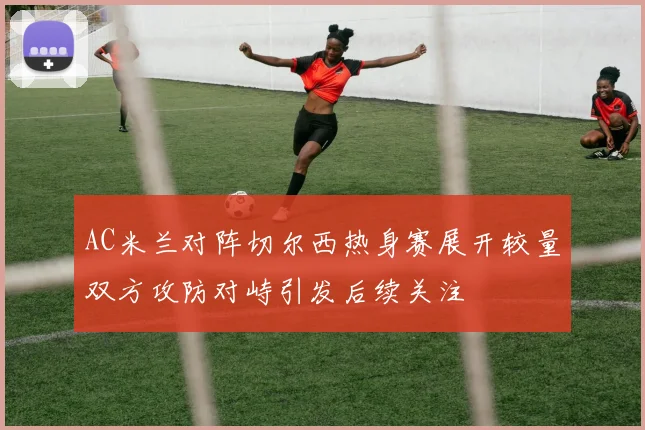 AC米兰对阵切尔西热身赛展开较量双方攻防对峙引发后续关注