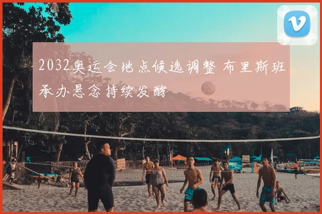 2032奥运会地点候选调整 布里斯班承办悬念持续发酵