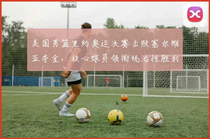 美国男篮里约奥运决赛击败塞尔维亚夺金，核心球员领衔统治性胜利