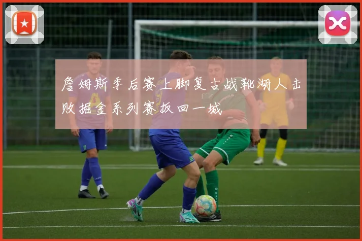 詹姆斯季后赛上脚复古战靴湖人击败掘金系列赛扳回一城