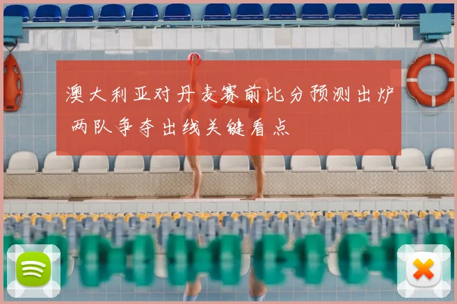 澳大利亚对丹麦赛前比分预测出炉 两队争夺出线关键看点