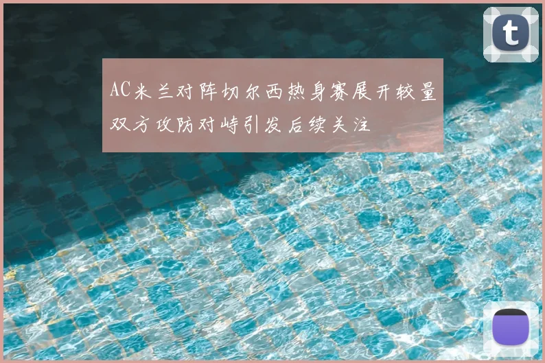 AC米兰对阵切尔西热身赛展开较量双方攻防对峙引发后续关注