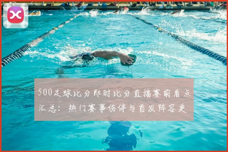 500足球比分即时比分直播赛前看点汇总：热门赛事伤停与首发阵容更新