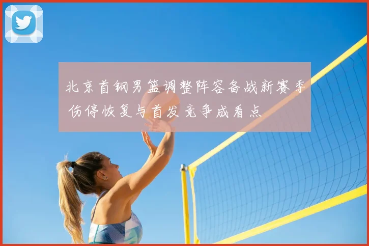 北京首钢男篮调整阵容备战新赛季 伤停恢复与首发竞争成看点