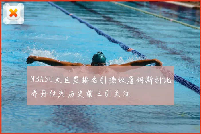 NBA50大巨星排名引热议詹姆斯科比乔丹位列历史前三引关注