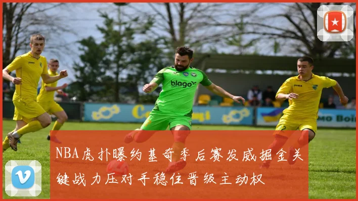 NBA虎扑曝约基奇季后赛发威掘金关键战力压对手稳住晋级主动权