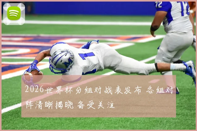 2026世界杯分组对战表发布 各组对阵清晰揭晓 备受关注