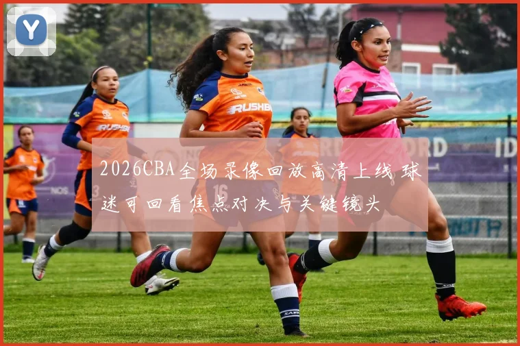 2026CBA全场录像回放高清上线 球迷可回看焦点对决与关键镜头