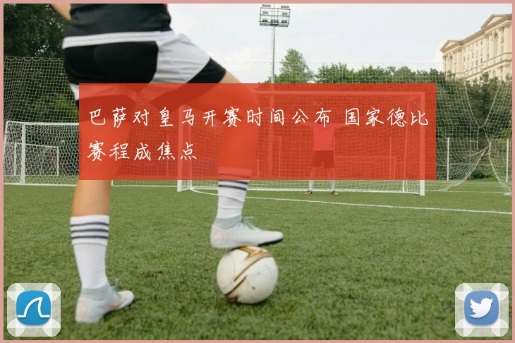 巴萨对皇马开赛时间公布 国家德比赛程成焦点