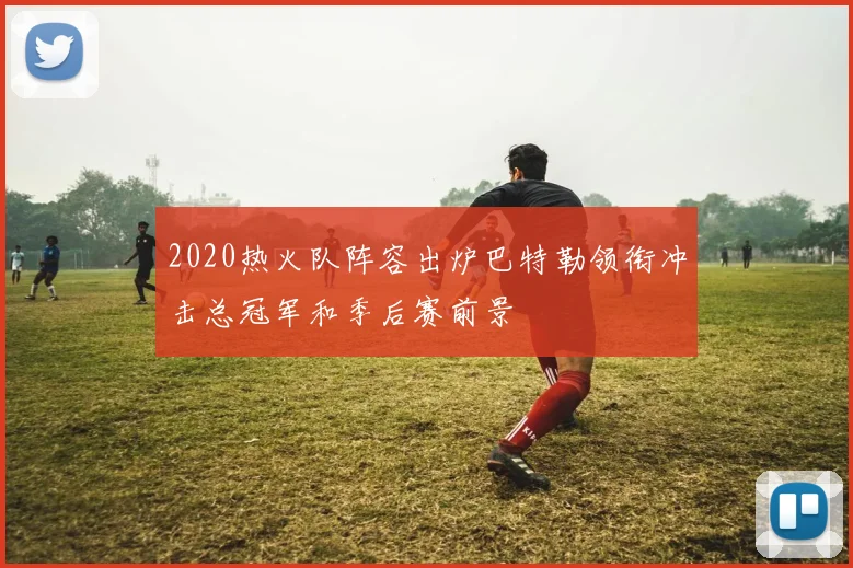 2020热火队阵容出炉巴特勒领衔冲击总冠军和季后赛前景