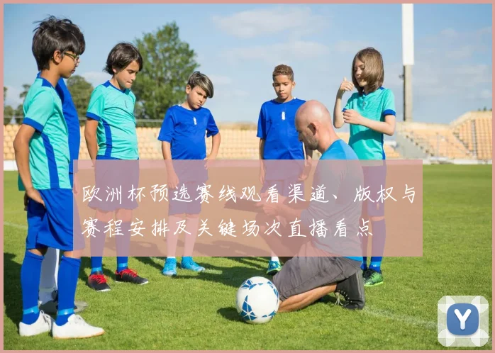 欧洲杯预选赛线观看渠道、版权与赛程安排及关键场次直播看点