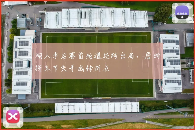 湖人季后赛首轮遭逆转出局，詹姆斯末节失手成转折点