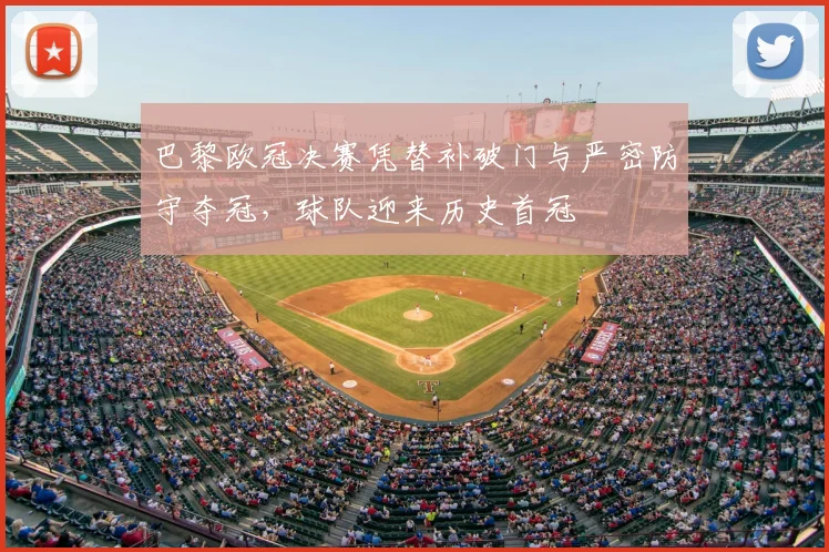 巴黎欧冠决赛凭替补破门与严密防守夺冠，球队迎来历史首冠