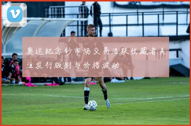 奥运纪念钞市场交易活跃收藏者关注发行版别与价格波动