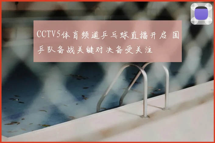 CCTV5体育频道乒乓球直播开启 国乒队备战关键对决备受关注